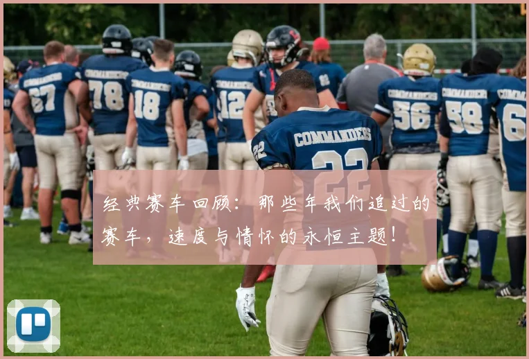 经典赛车回顾：那些年我们追过的赛车，速度与情怀的永恒主题！