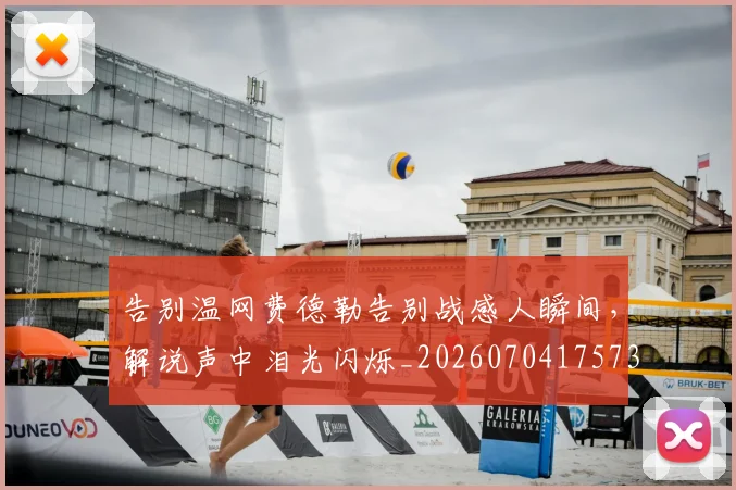 告别温网费德勒告别战感人瞬间，解说声中泪光闪烁_20260704175736