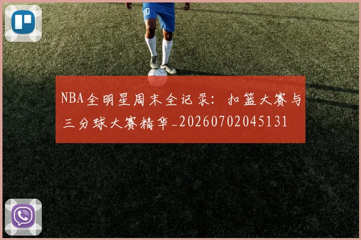 NBA全明星周末全记录：扣篮大赛与三分球大赛精华_20260702045131