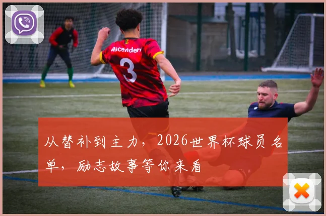 从替补到主力,2026世界杯球员名单,励志故事等你来看