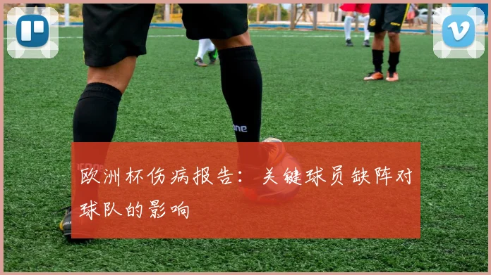欧洲杯伤病报告：关键球员缺阵对球队的影响