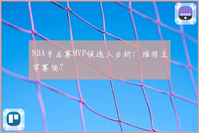 NBA季后赛MVP候选人分析：谁将主宰赛场？