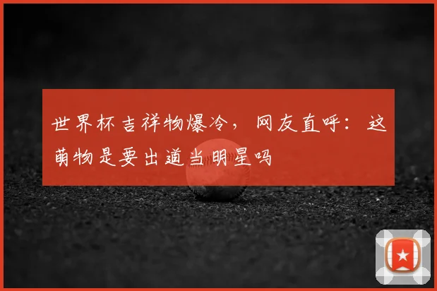 世界杯吉祥物爆冷，网友直呼：这萌物是要出道当明星吗