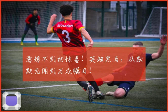 意想不到的惊喜！英超黑马，从默默无闻到万众瞩目！