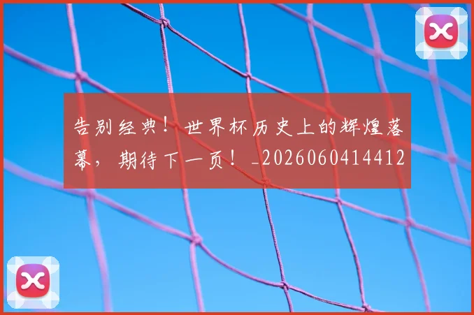 告别经典！世界杯历史上的辉煌落幕，期待下一页！_20260604144125