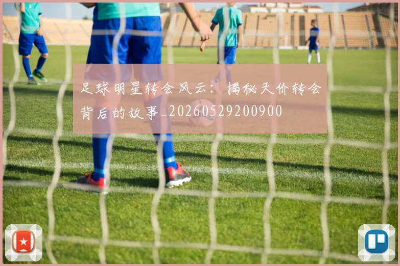 足球明星转会风云：揭秘天价转会背后的故事_20260529200900