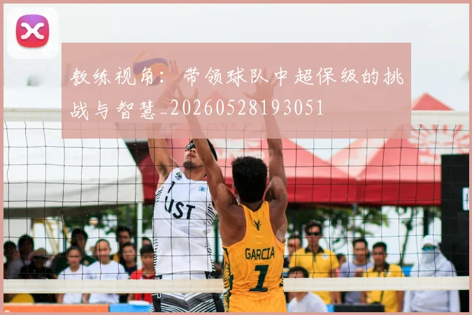 教练视角：带领球队中超保级的挑战与智慧_20260528193051