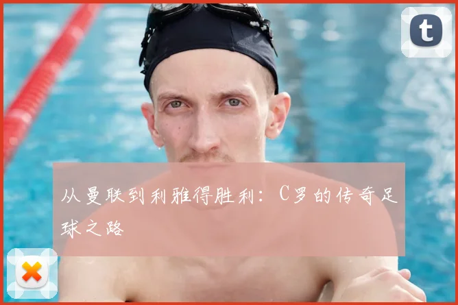 从曼联到利雅得胜利：C罗的传奇足球之路