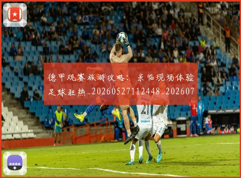 德甲观赛旅游攻略：亲临现场体验足球狂热_20260527112448_20260707154218