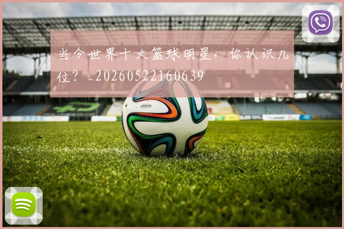 当今世界十大篮球明星,你认识几位?_20260522160639