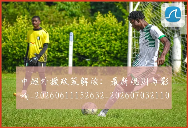 中超外援政策解读：最新规则与影响_20260611152632_20260703211008