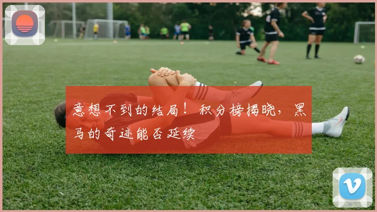 意想不到的结局！积分榜揭晓，黑马的奇迹能否延续