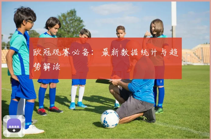 欧冠观赛必备：最新数据统计与趋势解读