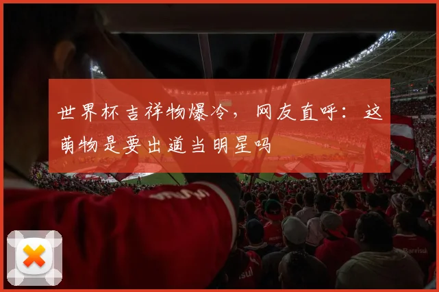 世界杯吉祥物爆冷，网友直呼：这萌物是要出道当明星吗