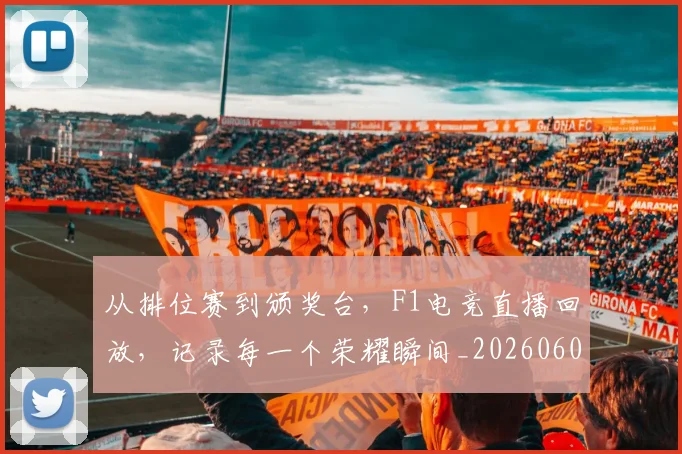 从排位赛到颁奖台，F1电竞直播回放，记录每一个荣耀瞬间_20260601173040