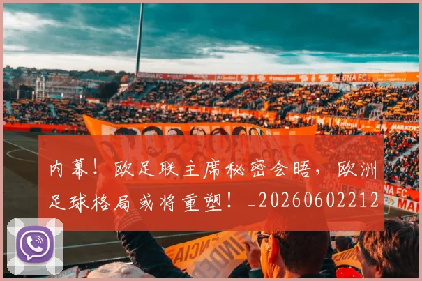 内幕！欧足联主席秘密会晤，欧洲足球格局或将重塑！_20260602212332_20260704172150