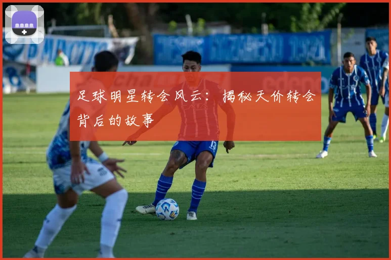 足球明星转会风云：揭秘天价转会背后的故事