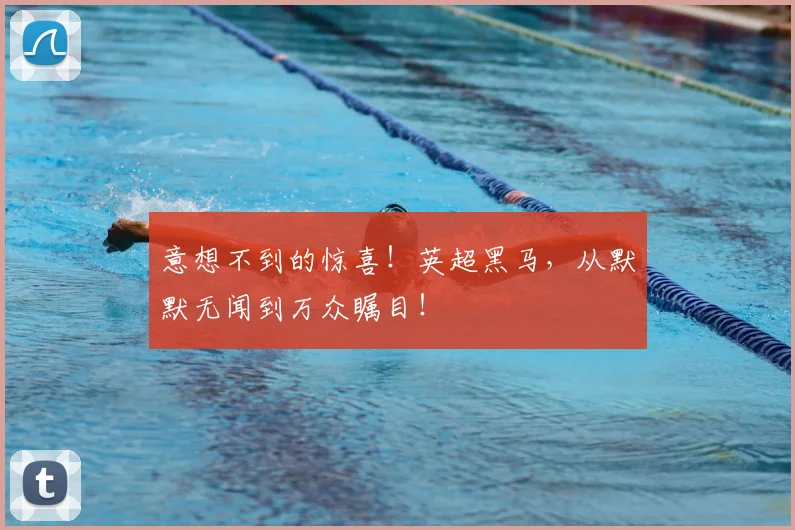 意想不到的惊喜！英超黑马，从默默无闻到万众瞩目！