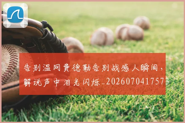 告别温网费德勒告别战感人瞬间,解说声中泪光闪烁_20260704175736