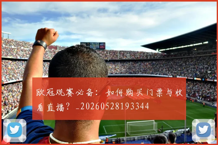 欧冠观赛必备:如何购买门票与收看直播?_20260528193344
