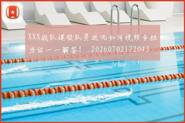 XXX战队退役队员近况如何视频专栏为你一一解答!_20260702172043