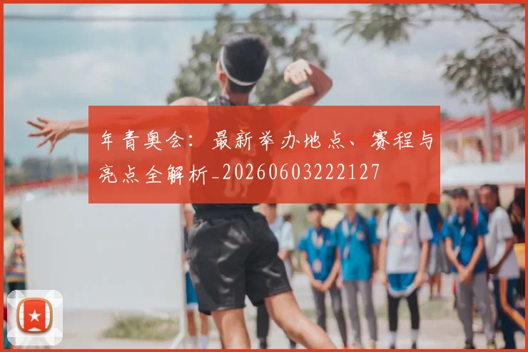 年青奥会:最新举办地点、赛程与亮点全解析_20260603222127