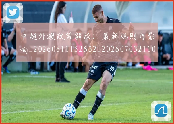 中超外援政策解读：最新规则与影响_20260611152632_20260703211008