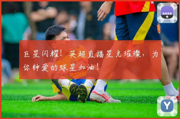 巨星闪耀！英超直播星光璀璨，为你钟爱的球星加油！