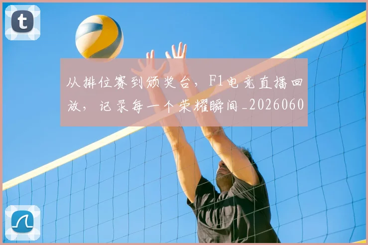 从排位赛到颁奖台，F1电竞直播回放，记录每一个荣耀瞬间_20260601173040