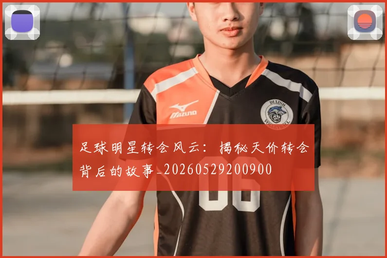 足球明星转会风云:揭秘天价转会背后的故事_20260529200900