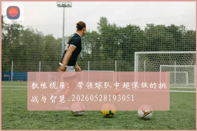 教练视角:带领球队中超保级的挑战与智慧_20260528193051