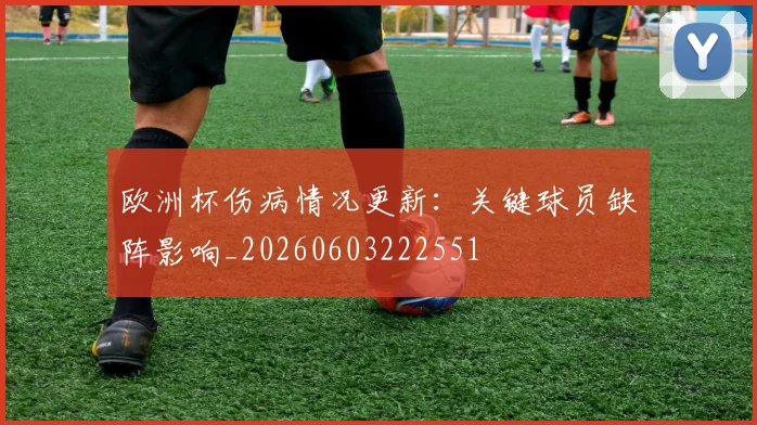欧洲杯伤病情况更新:关键球员缺阵影响_20260603222551