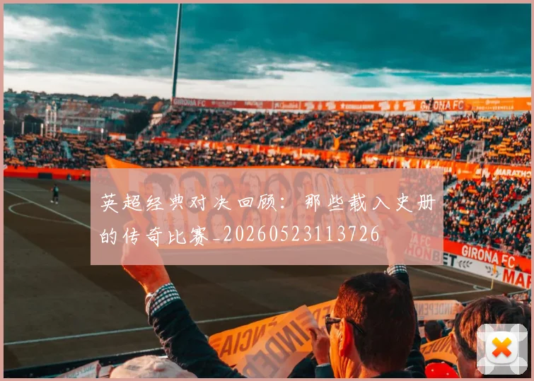 英超经典对决回顾：那些载入史册的传奇比赛_20260523113726