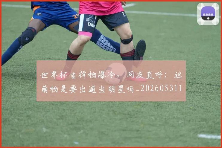世界杯吉祥物爆冷,网友直呼:这萌物是要出道当明星吗_20260531151427