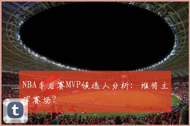 NBA季后赛MVP候选人分析:谁将主宰赛场?