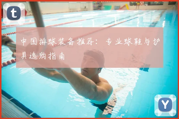 中国排球装备推荐：专业球鞋与护具选购指南