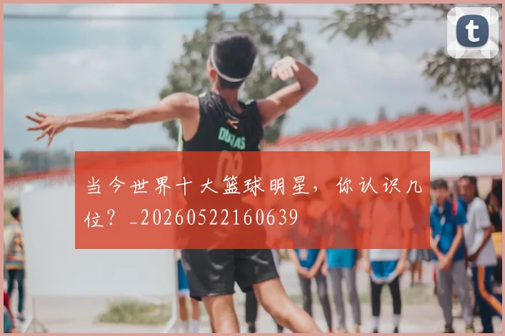当今世界十大篮球明星，你认识几位？_20260522160639
