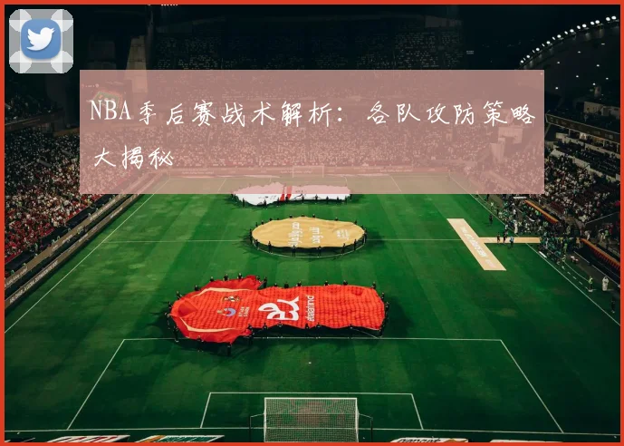 NBA季后赛战术解析：各队攻防策略大揭秘