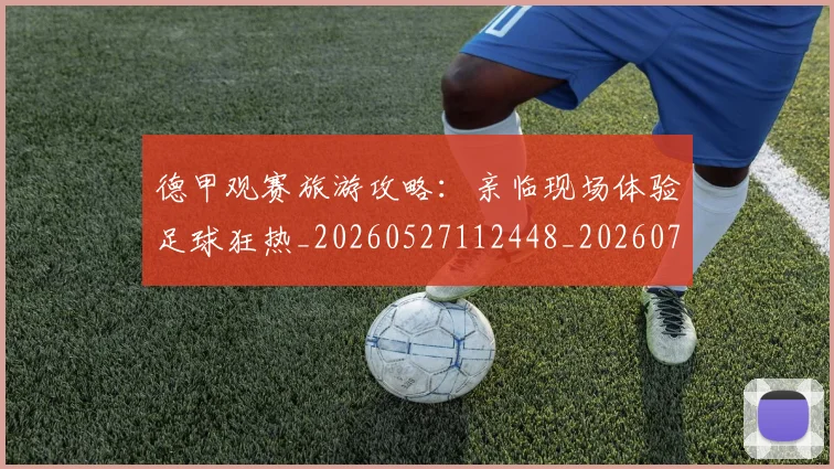 德甲观赛旅游攻略：亲临现场体验足球狂热_20260527112448_20260707154218