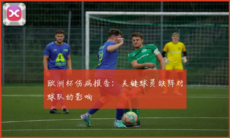 欧洲杯伤病报告：关键球员缺阵对球队的影响