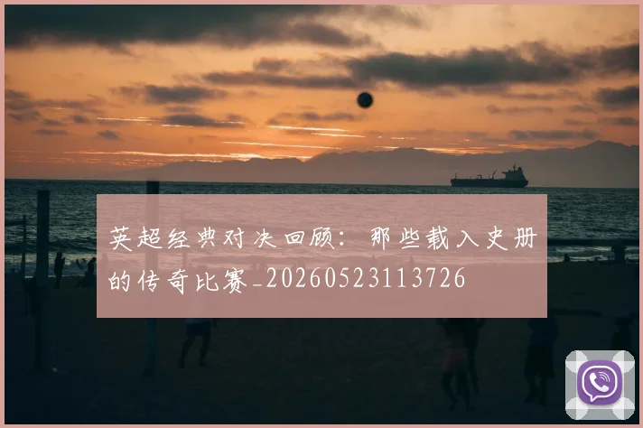 英超经典对决回顾：那些载入史册的传奇比赛_20260523113726
